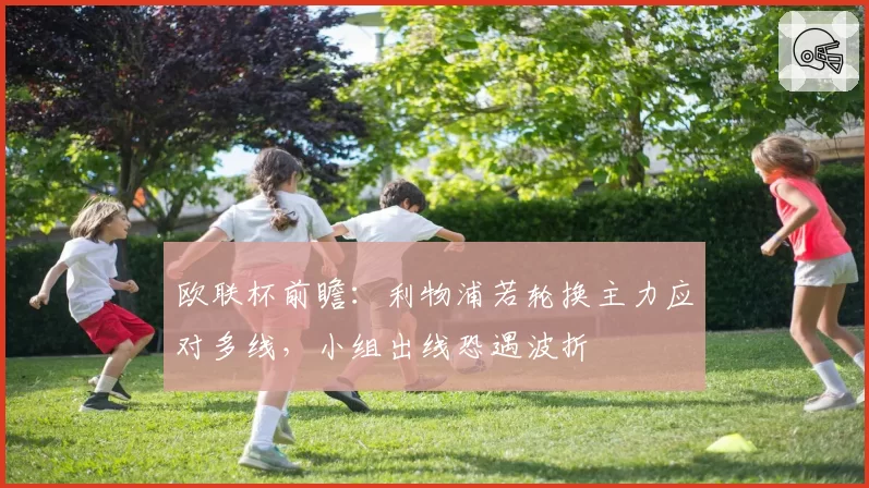 欧联杯前瞻:利物浦若轮换主力应对多线,小组出线恐遇波折
