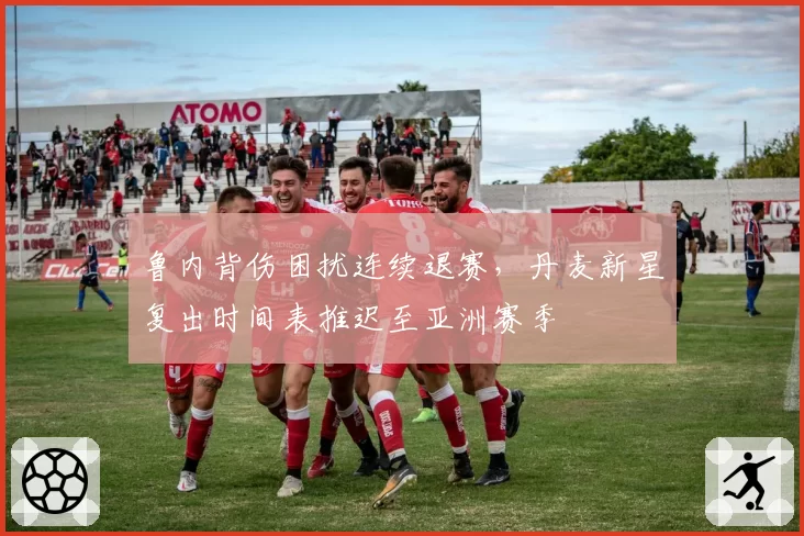 鲁内背伤困扰连续退赛,丹麦新星复出时间表推迟至亚洲赛季