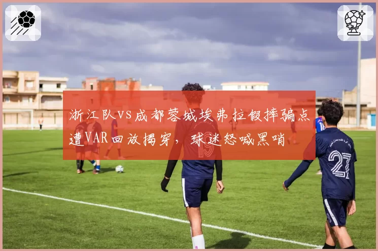 浙江队vs成都蓉城埃弗拉假摔骗点遭VAR回放揭穿，球迷怒喊黑哨