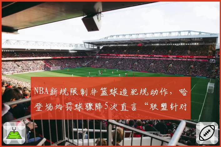 NBA新规限制非篮球造犯规动作,哈登场均罚球骤降5次直言“联盟针对”