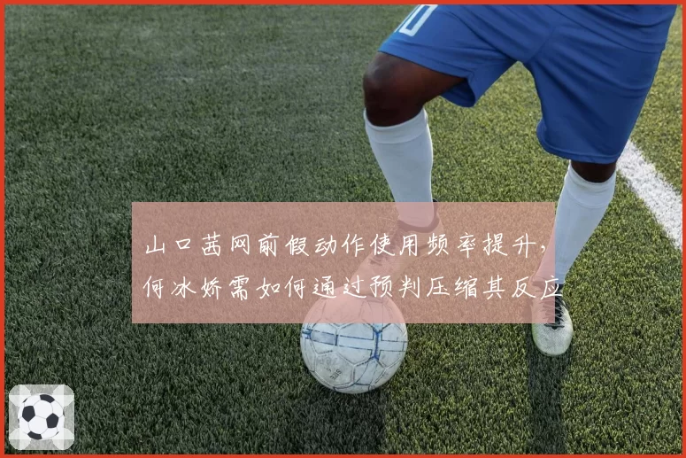 山口茜网前假动作使用频率提升，何冰娇需如何通过预判压缩其反应时间？