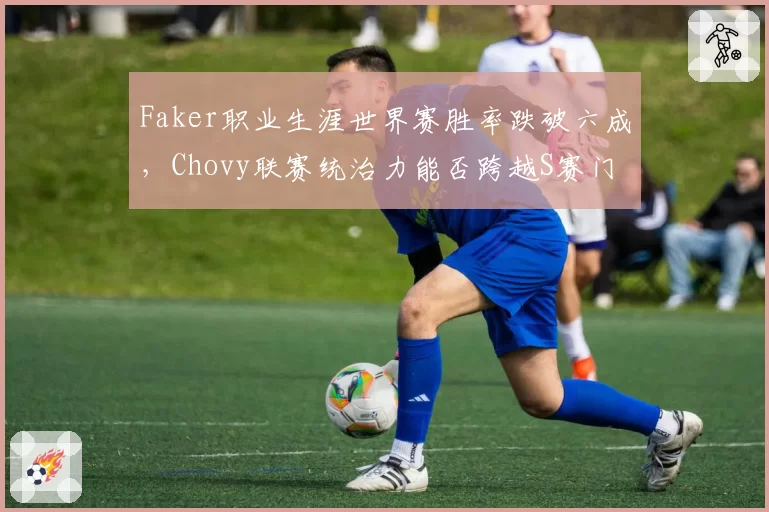 Faker职业生涯世界赛胜率跌破六成,Chovy联赛统治力能否跨越S赛门槛?