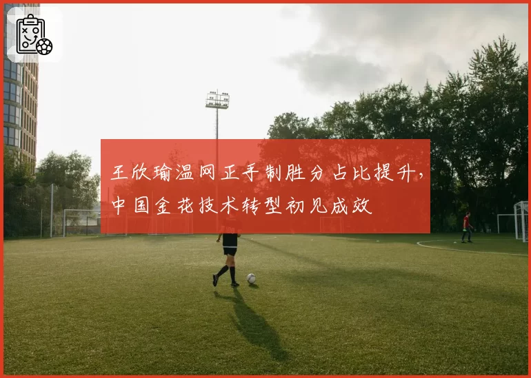 王欣瑜温网正手制胜分占比提升,中国金花技术转型初见成效