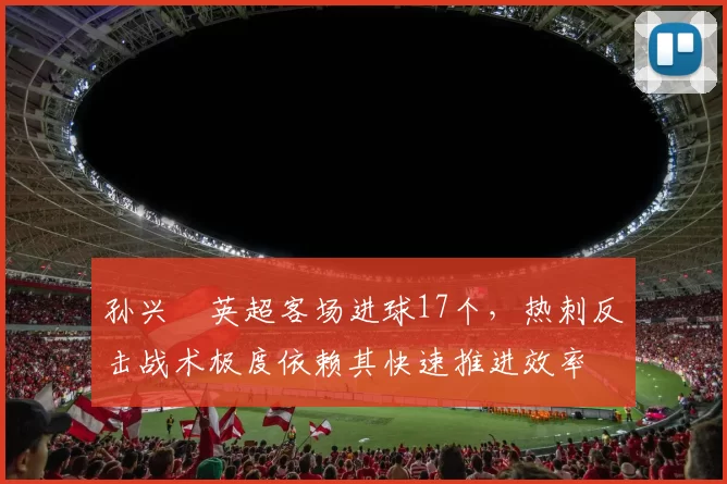 孙兴慜英超客场进球17个,热刺反击战术极度依赖其快速推进效率
