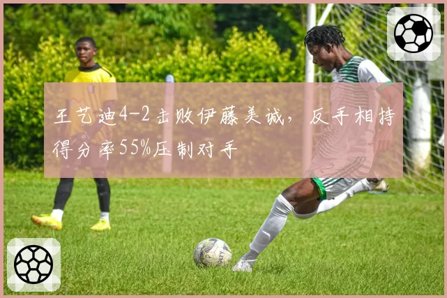 王艺迪4-2击败伊藤美诚，反手相持得分率55%压制对手