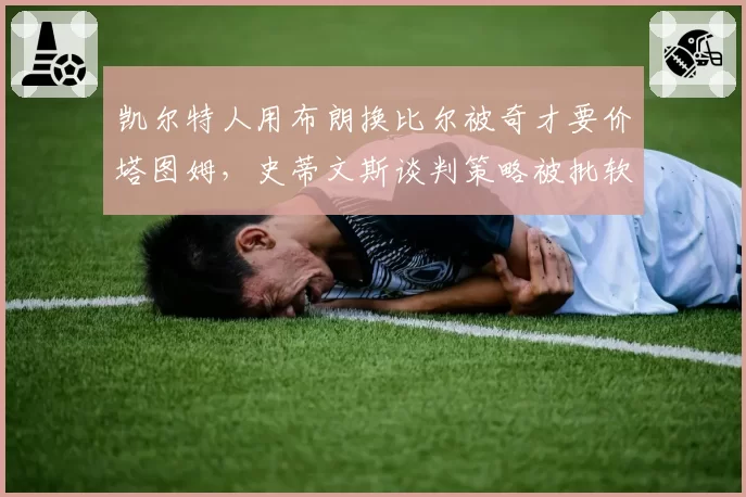 凯尔特人用布朗换比尔被奇才要价塔图姆,史蒂文斯谈判策略被批软弱