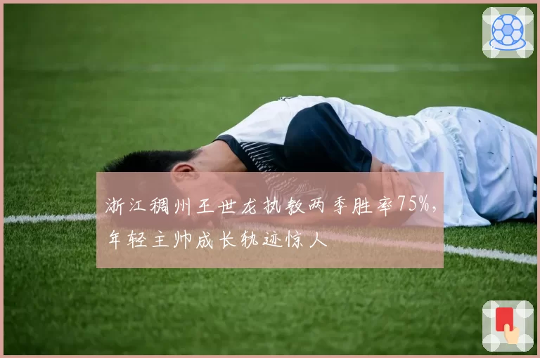 浙江稠州王世龙执教两季胜率75%,年轻主帅成长轨迹惊人