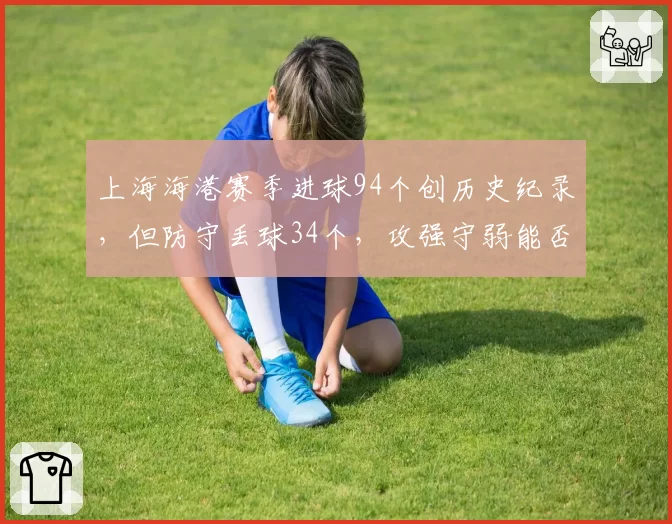 上海海港赛季进球94个创历史纪录,但防守丢球34个,攻强守弱能否夺冠引争议