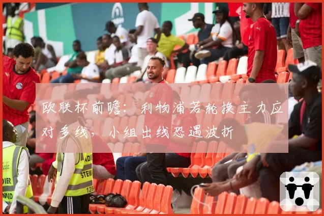 欧联杯前瞻:利物浦若轮换主力应对多线,小组出线恐遇波折