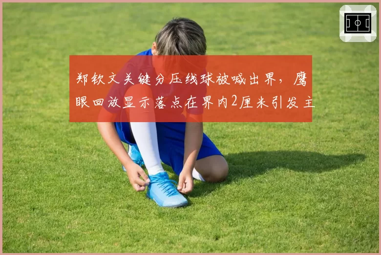 郑钦文关键分压线球被喊出界,鹰眼回放显示落点在界内2厘米引发主裁改判机制讨论