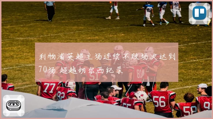 利物浦英超主场连续不败场次达到70场 超越切尔西纪录