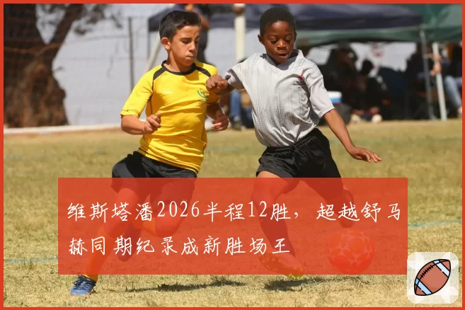 维斯塔潘2026半程12胜，超越舒马赫同期纪录成新胜场王