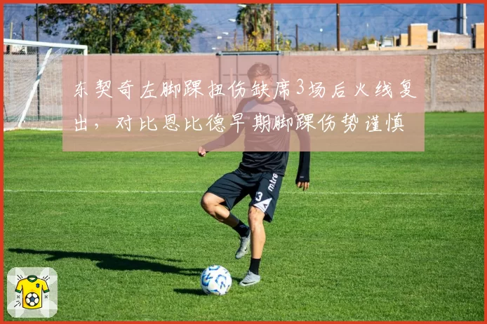 东契奇左脚踝扭伤缺席3场后火线复出,对比恩比德早期脚踝伤势谨慎处理风格截然不同