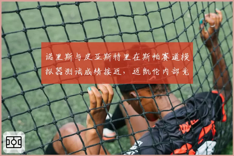 诺里斯与皮亚斯特里在斯帕赛道模拟器测试成绩接近,迈凯伦内部竞争或提前升温