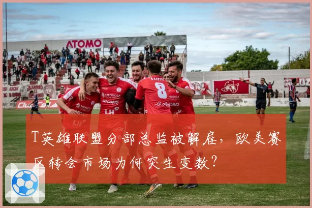 T英雄联盟分部总监被解雇,欧美赛区转会市场为何突生变数?