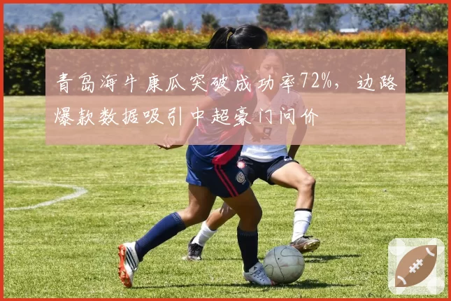 青岛海牛康瓜突破成功率72%,边路爆款数据吸引中超豪门问价