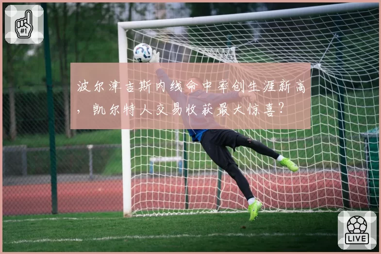 波尔津吉斯内线命中率创生涯新高，凯尔特人交易收获最大惊喜？