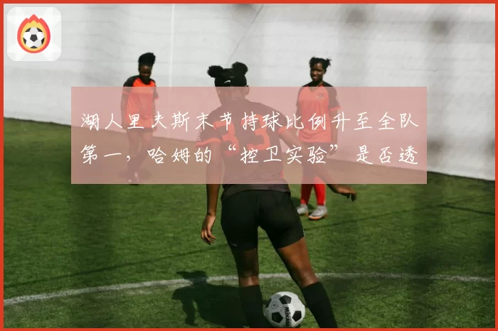 湖人里夫斯末节持球比例升至全队第一，哈姆的“控卫实验”是否透支浓眉？