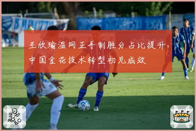 王欣瑜温网正手制胜分占比提升，中国金花技术转型初见成效