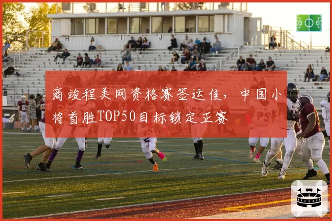商竣程美网资格赛签运佳,中国小将首胜TOP50目标锁定正赛