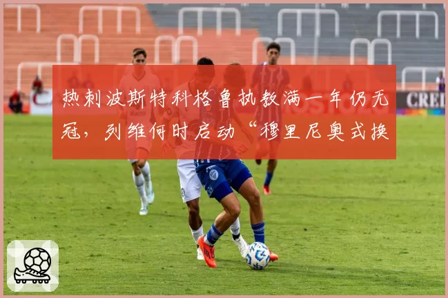 热刺波斯特科格鲁执教满一年仍无冠,列维何时启动“穆里尼奥式换帅”?