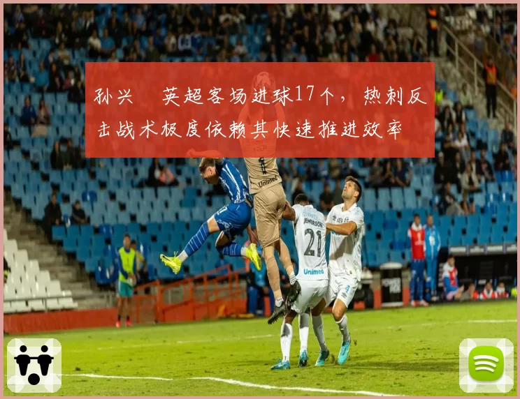 孙兴慜英超客场进球17个,热刺反击战术极度依赖其快速推进效率