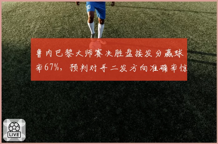 鲁内巴黎大师赛决胜盘接发分赢球率67%，预判对手二发方向准确率惊人