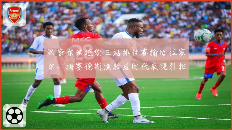 汉密尔顿连续三站排位赛输给拉塞尔,梅赛德斯换胎后时代表现引担忧