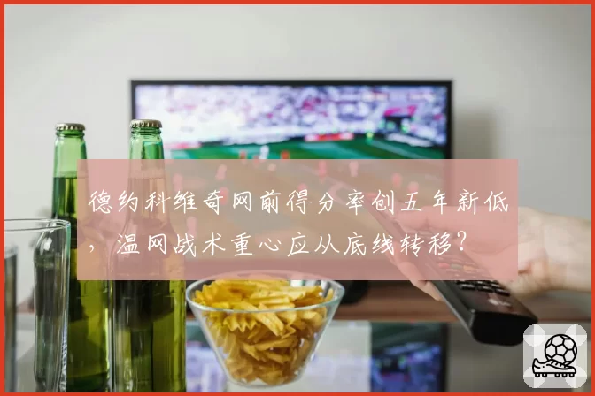 德约科维奇网前得分率创五年新低，温网战术重心应从底线转移？
