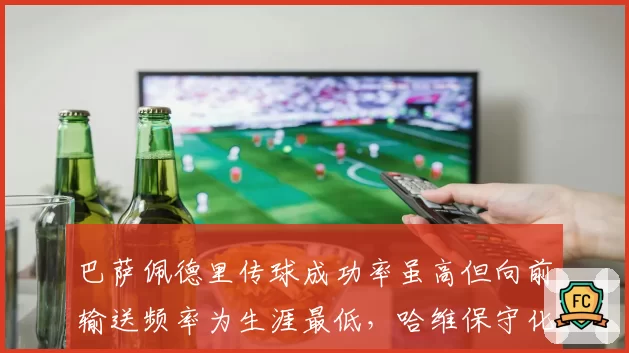 巴萨佩德里传球成功率虽高但向前输送频率为生涯最低，哈维保守化引争议