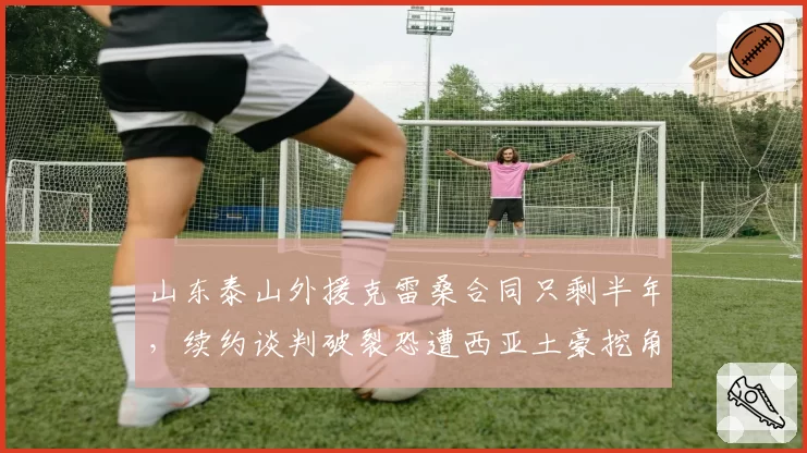 山东泰山外援克雷桑合同只剩半年,续约谈判破裂恐遭西亚土豪挖角