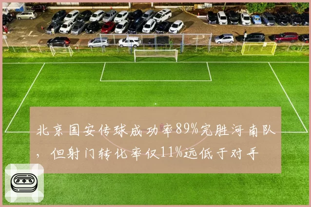 北京国安传球成功率89%完胜河南队,但射门转化率仅11%远低于对手