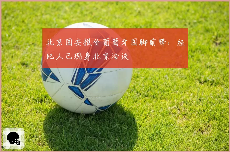 北京国安报价葡萄牙国脚前锋,经纪人已现身北京洽谈