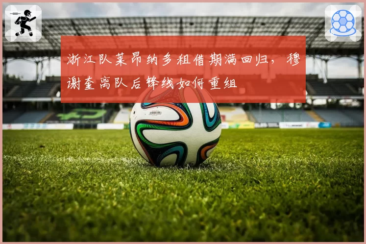浙江队莱昂纳多租借期满回归，穆谢奎离队后锋线如何重组