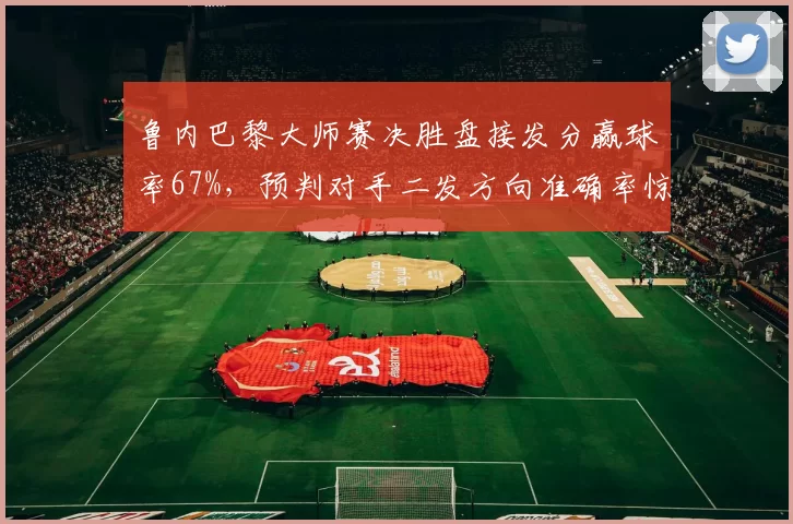 鲁内巴黎大师赛决胜盘接发分赢球率67%,预判对手二发方向准确率惊人