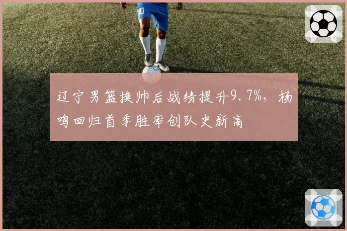 辽宁男篮换帅后战绩提升9.7%,杨鸣回归首季胜率创队史新高