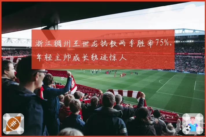 浙江稠州王世龙执教两季胜率75%,年轻主帅成长轨迹惊人