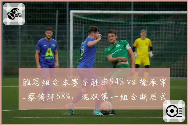 雅思组合本赛季胜率94% vs 徐承宰_蔡侑玎68%,混双第一组合断层式领先