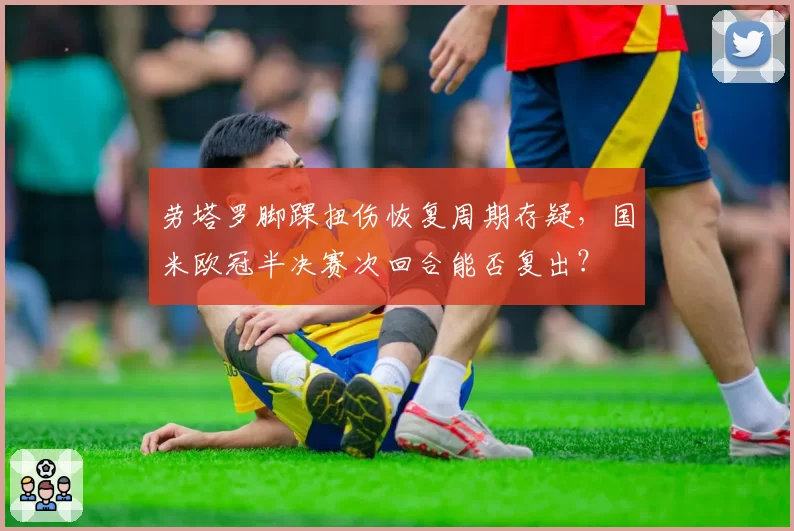 劳塔罗脚踝扭伤恢复周期存疑,国米欧冠半决赛次回合能否复出?