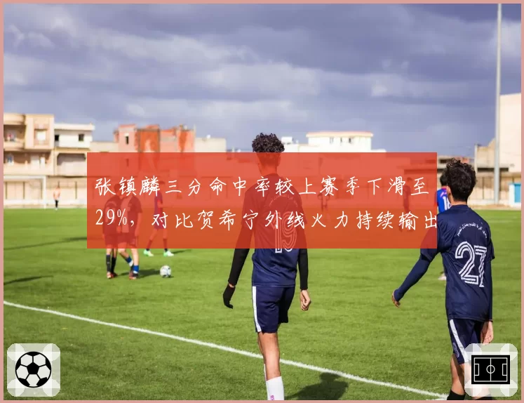 张镇麟三分命中率较上赛季下滑至29%,对比贺希宁外线火力持续输出差距扩大