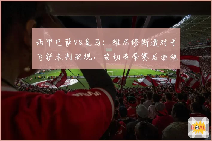 西甲巴萨vs皇马:维尼修斯遭对手飞铲未判犯规,安切洛蒂赛后拒绝握手