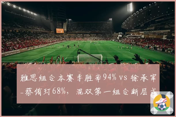 雅思组合本赛季胜率94% vs 徐承宰_蔡侑玎68%,混双第一组合断层式领先