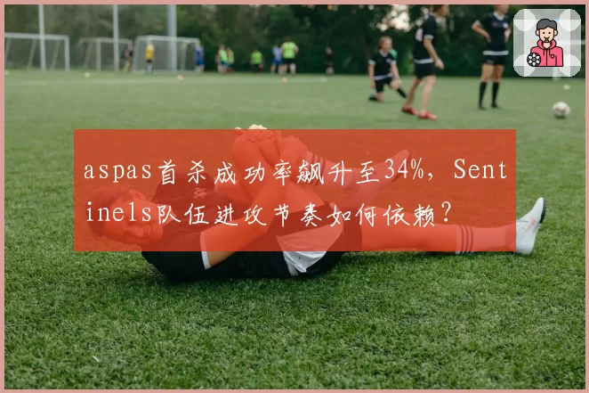 aspas首杀成功率飙升至34%,Sentinels队伍进攻节奏如何依赖?