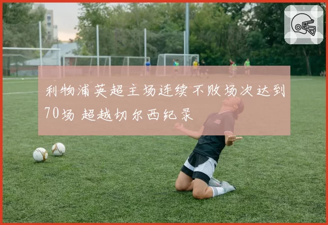 利物浦英超主场连续不败场次达到70场 超越切尔西纪录
