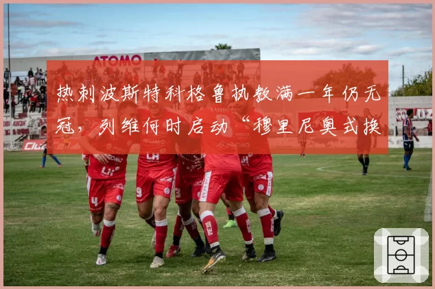 热刺波斯特科格鲁执教满一年仍无冠，列维何时启动“穆里尼奥式换帅”？
