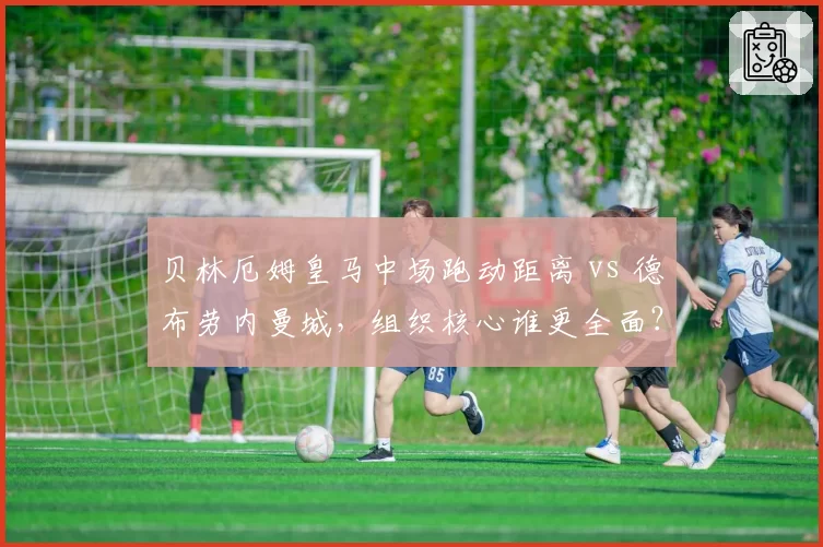 贝林厄姆皇马中场跑动距离 vs 德布劳内曼城,组织核心谁更全面?