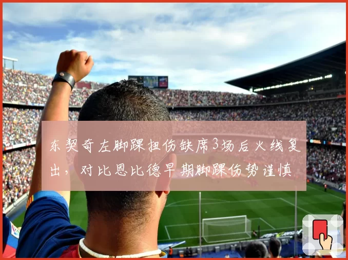 东契奇左脚踝扭伤缺席3场后火线复出,对比恩比德早期脚踝伤势谨慎处理风格截然不同