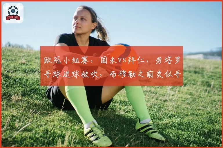 欧冠小组赛，国米vs拜仁，劳塔罗手球进球被吹，而穆勒之前类似手球却有效