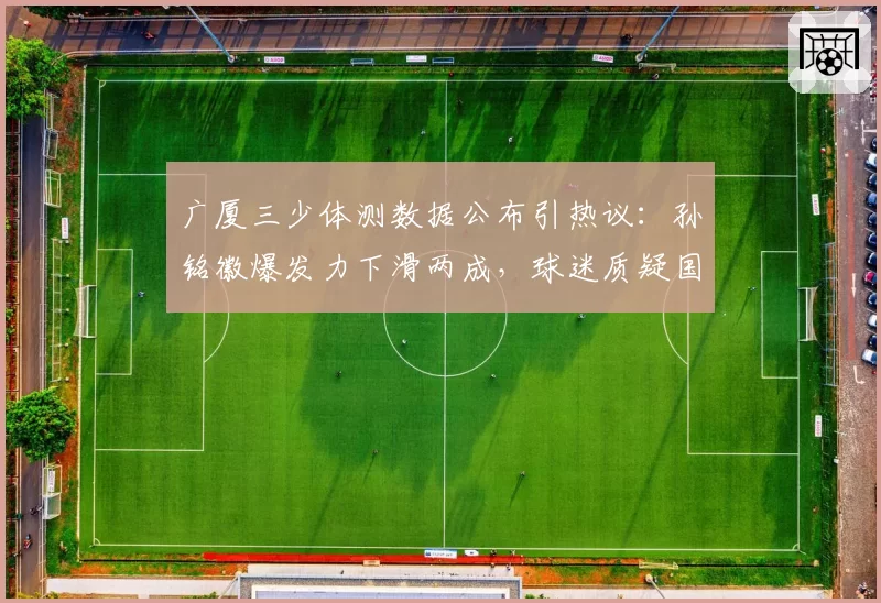 广厦三少体测数据公布引热议：孙铭徽爆发力下滑两成，球迷质疑国家队集训拖累联赛状态