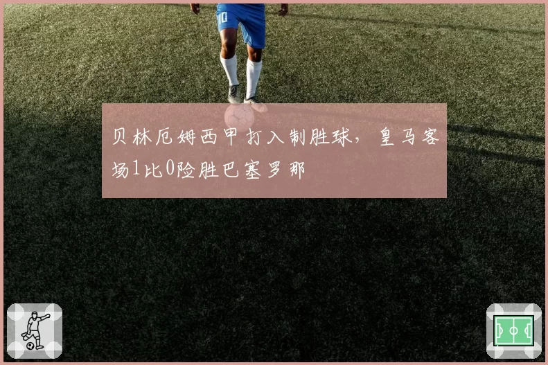 贝林厄姆西甲打入制胜球,皇马客场1比0险胜巴塞罗那